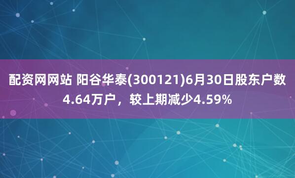 配资网网站 阳谷华泰(300121)6月30日股东户数4.64万户，较上期减少4.59%