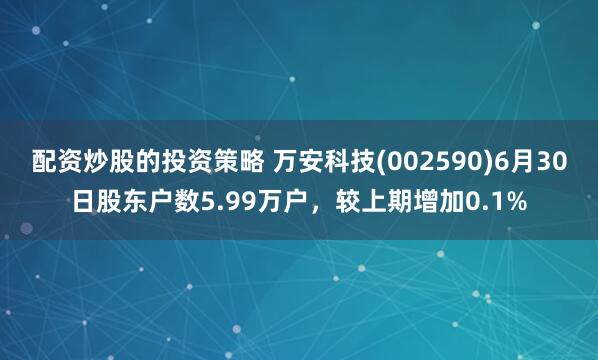 配资炒股的投资策略 万安科技(002590)6月30日股东户数5.99万户，较上期增加0.1%