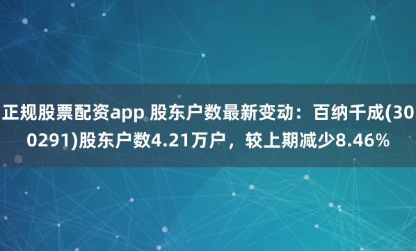 正规股票配资app 股东户数最新变动：百纳千成(300291)股东户数4.21万户，较上期减少8.46%