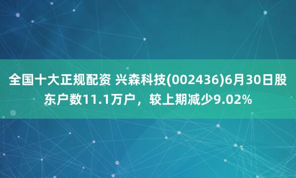 全国十大正规配资 兴森科技(002436)6月30日股东户数11.1万户，较上期减少9.02%