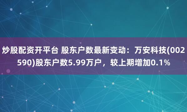 炒股配资开平台 股东户数最新变动：万安科技(002590)股东户数5.99万户，较上期增加0.1%