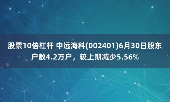 股票10倍杠杆 中远海科(002401)6月30日股东户数4.2万户，较上期减少5.56%