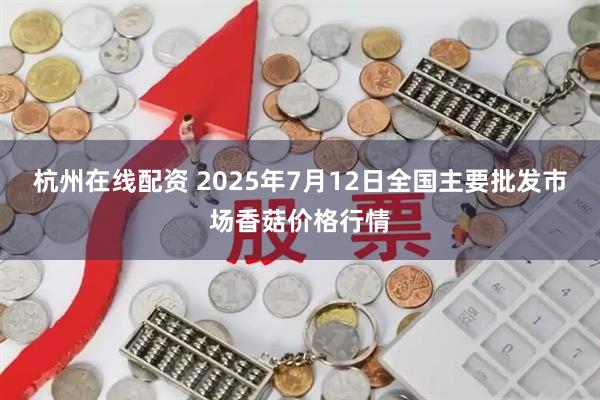 杭州在线配资 2025年7月12日全国主要批发市场香菇价格行情