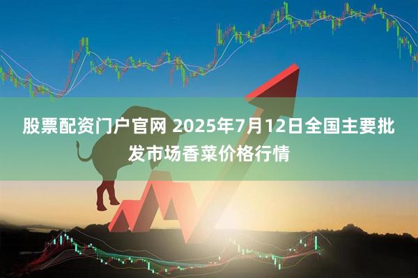 股票配资门户官网 2025年7月12日全国主要批发市场香菜价格行情