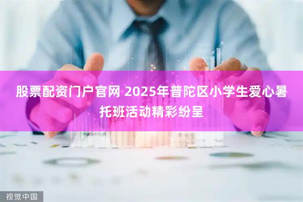 股票配资门户官网 2025年普陀区小学生爱心暑托班活动精彩纷呈