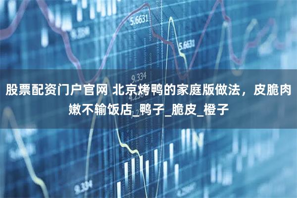 股票配资门户官网 北京烤鸭的家庭版做法，皮脆肉嫩不输饭店_鸭子_脆皮_橙子