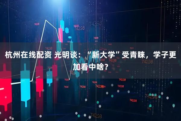 杭州在线配资 光明谈：“新大学”受青睐，学子更加看中啥？