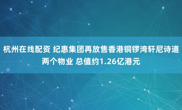杭州在线配资 纪惠集团再放售香港铜锣湾轩尼诗道两个物业 总值约1.26亿港元
