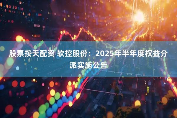 股票按天配资 软控股份：2025年半年度权益分派实施公告
