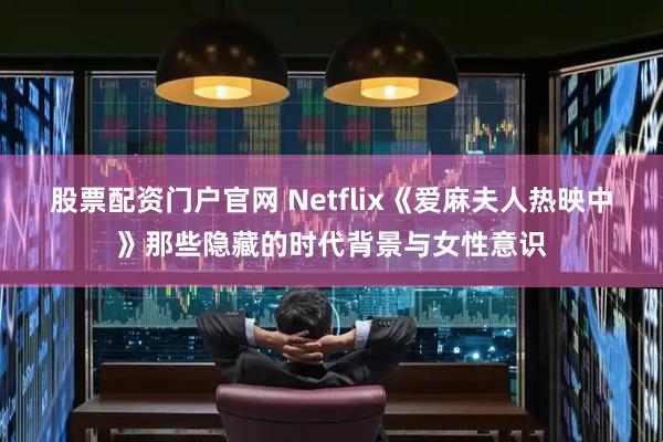 股票配资门户官网 Netflix《爱麻夫人热映中》那些隐藏的时代背景与女性意识