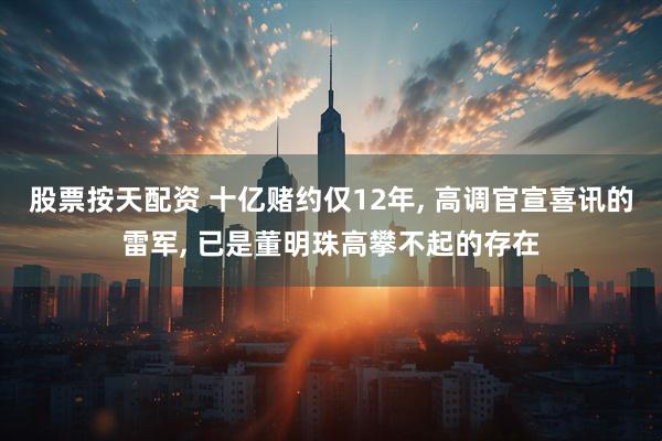 股票按天配资 十亿赌约仅12年, 高调官宣喜讯的雷军, 已是董明珠高攀不起的存在