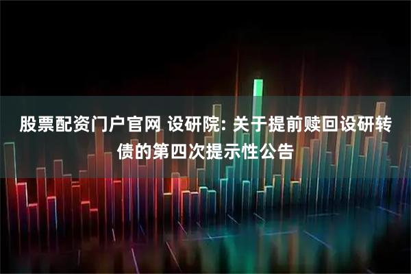 股票配资门户官网 设研院: 关于提前赎回设研转债的第四次提示性公告