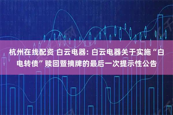 杭州在线配资 白云电器: 白云电器关于实施“白电转债”赎回暨摘牌的最后一次提示性公告