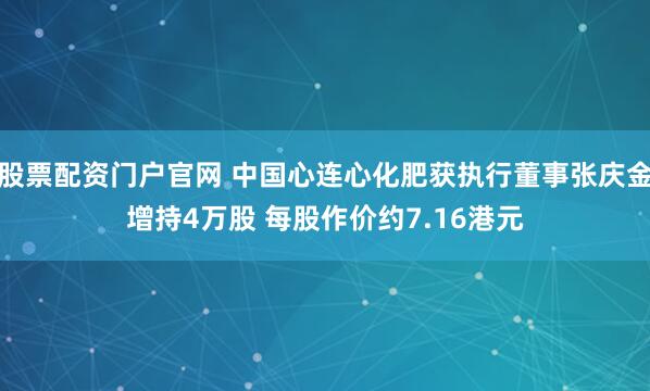 股票配资门户官网 中国心连心化肥获执行董事张庆金增持4万股 每股作价约7.16港元