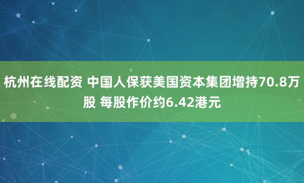 杭州在线配资 中国人保获美国资本集团增持70.8万股 每股作价约6.42港元