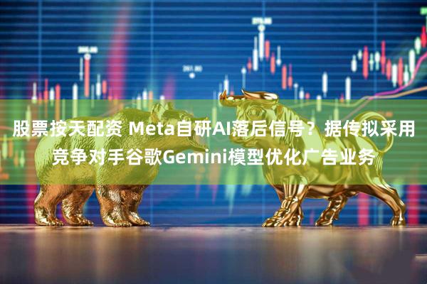 股票按天配资 Meta自研AI落后信号？据传拟采用竞争对手谷歌Gemini模型优化广告业务