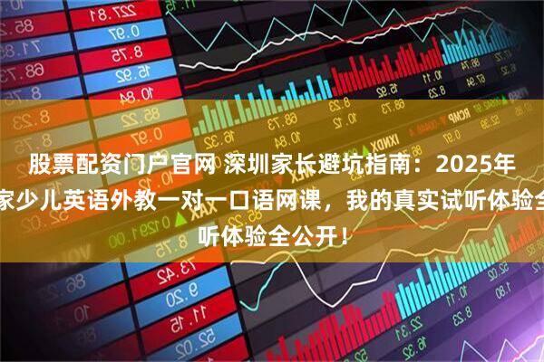 股票配资门户官网 深圳家长避坑指南：2025年精选7家少儿英语外教一对一口语网课，我的真实试听体验全公开！