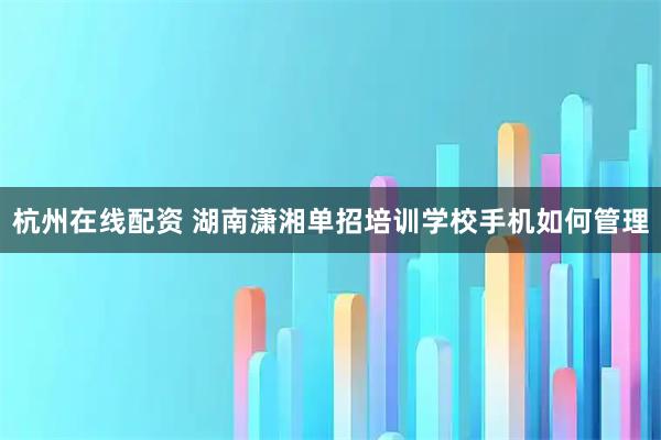 杭州在线配资 湖南潇湘单招培训学校手机如何管理