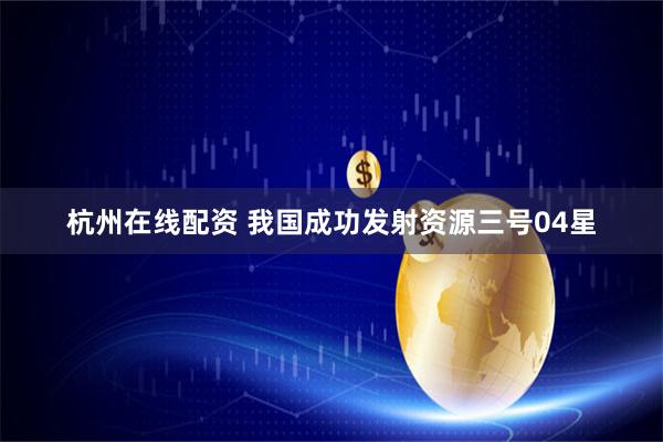 杭州在线配资 我国成功发射资源三号04星