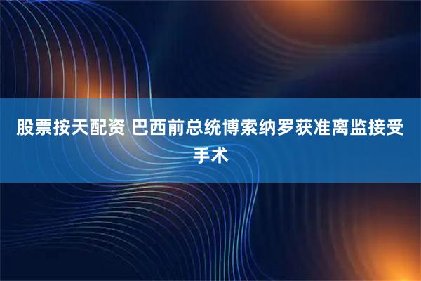 股票按天配资 巴西前总统博索纳罗获准离监接受手术