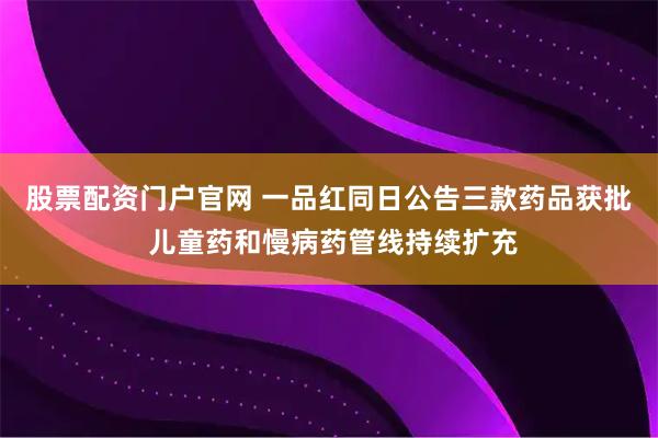 股票配资门户官网 一品红同日公告三款药品获批 儿童药和慢病药管线持续扩充