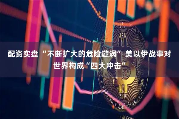 配资实盘 “不断扩大的危险漩涡” 美以伊战事对世界构成“四大冲击”